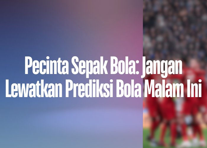 Pecinta Sepak Bola: Jangan Lewatkan Prediksi Bola Malam Ini di livetimnasmalamini.com!